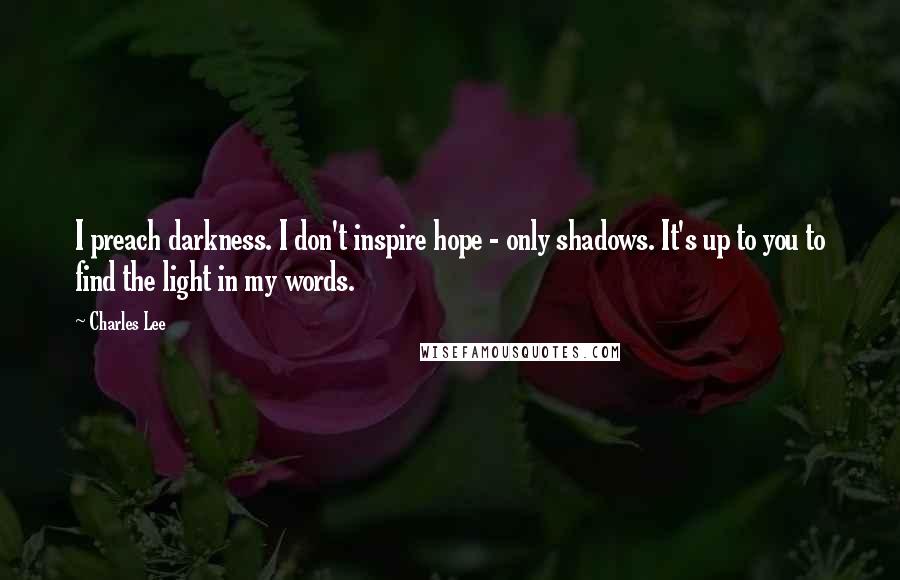 Charles Lee Quotes: I preach darkness. I don't inspire hope - only shadows. It's up to you to find the light in my words.