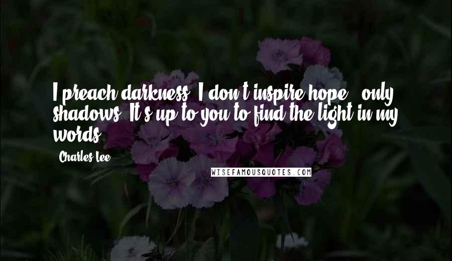 Charles Lee Quotes: I preach darkness. I don't inspire hope - only shadows. It's up to you to find the light in my words.