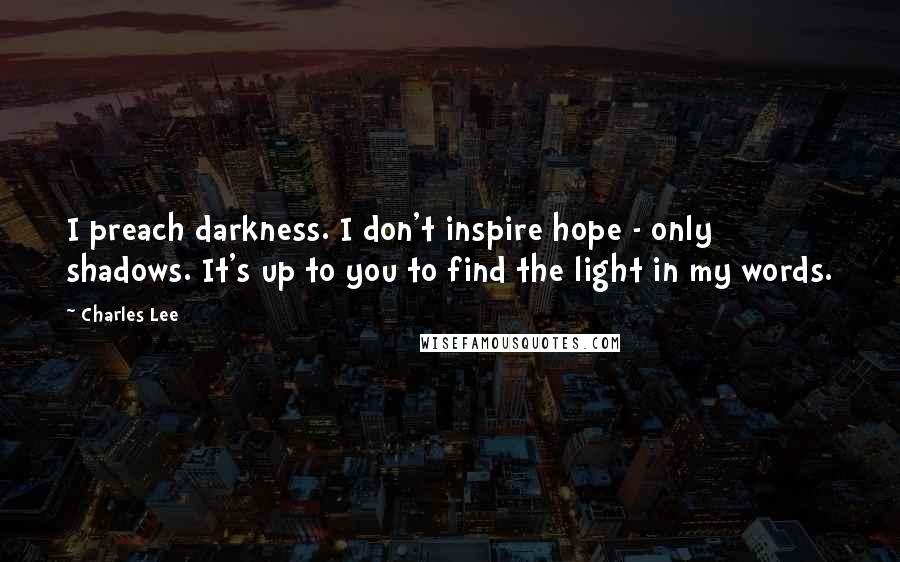 Charles Lee Quotes: I preach darkness. I don't inspire hope - only shadows. It's up to you to find the light in my words.