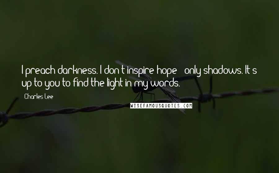 Charles Lee Quotes: I preach darkness. I don't inspire hope - only shadows. It's up to you to find the light in my words.