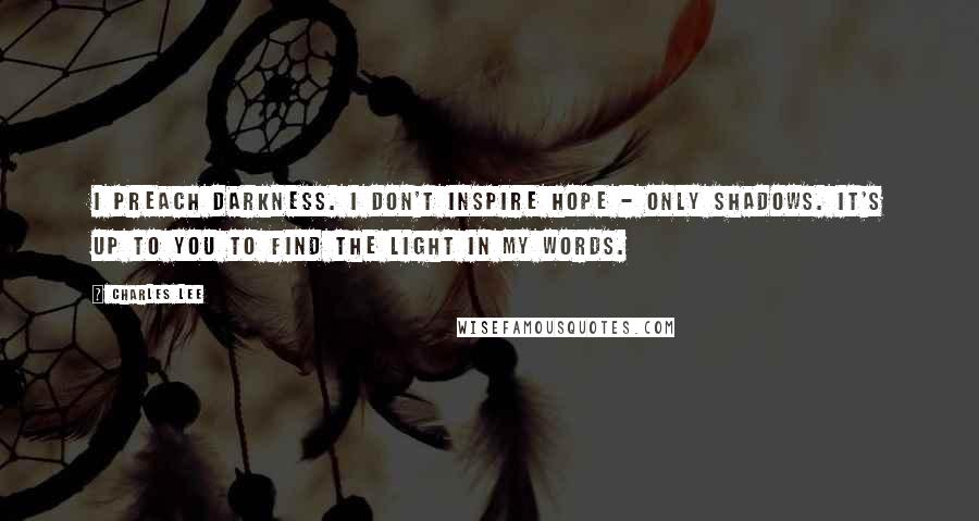 Charles Lee Quotes: I preach darkness. I don't inspire hope - only shadows. It's up to you to find the light in my words.