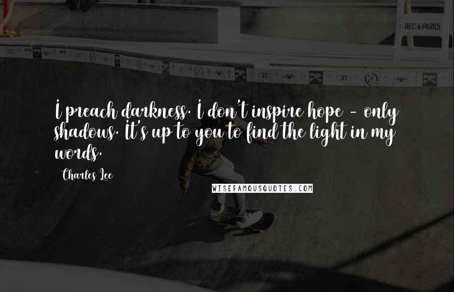 Charles Lee Quotes: I preach darkness. I don't inspire hope - only shadows. It's up to you to find the light in my words.