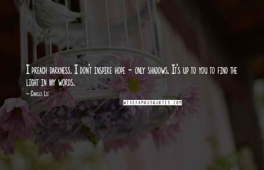 Charles Lee Quotes: I preach darkness. I don't inspire hope - only shadows. It's up to you to find the light in my words.