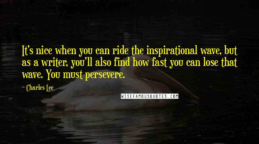 Charles Lee Quotes: It's nice when you can ride the inspirational wave, but as a writer, you'll also find how fast you can lose that wave. You must persevere.