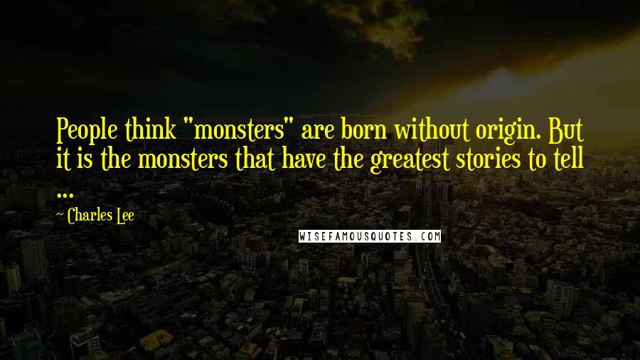 Charles Lee Quotes: People think "monsters" are born without origin. But it is the monsters that have the greatest stories to tell ...