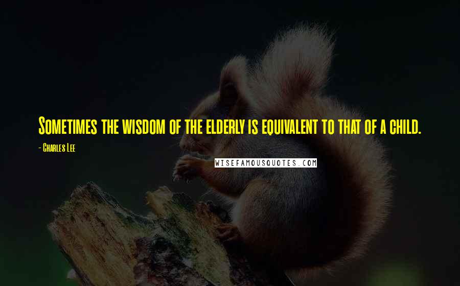 Charles Lee Quotes: Sometimes the wisdom of the elderly is equivalent to that of a child.