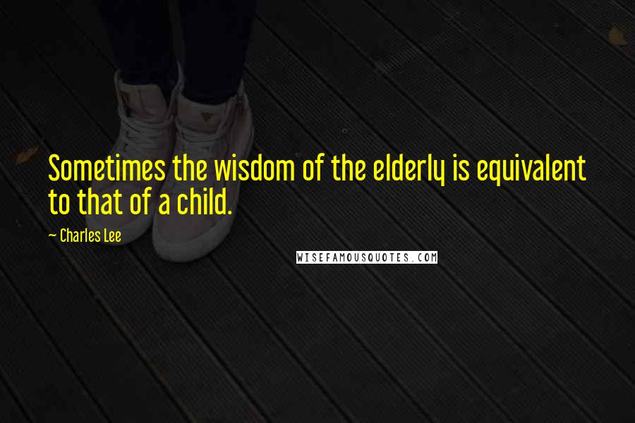 Charles Lee Quotes: Sometimes the wisdom of the elderly is equivalent to that of a child.