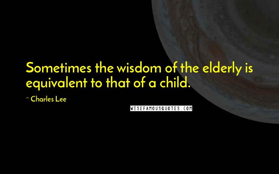 Charles Lee Quotes: Sometimes the wisdom of the elderly is equivalent to that of a child.