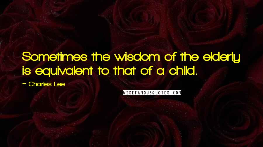 Charles Lee Quotes: Sometimes the wisdom of the elderly is equivalent to that of a child.