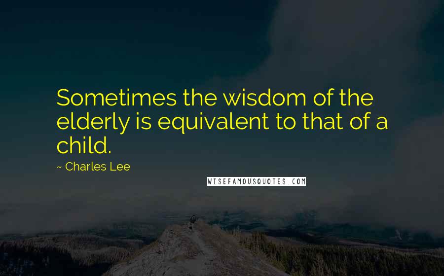 Charles Lee Quotes: Sometimes the wisdom of the elderly is equivalent to that of a child.
