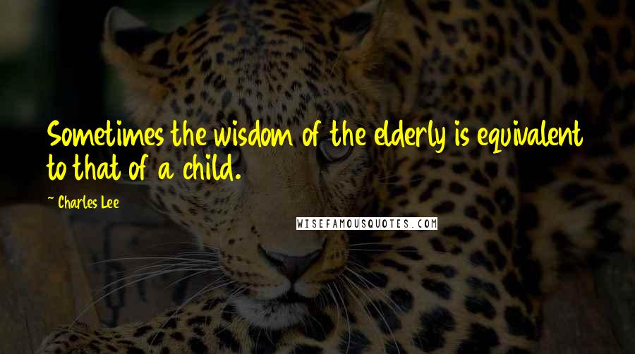 Charles Lee Quotes: Sometimes the wisdom of the elderly is equivalent to that of a child.