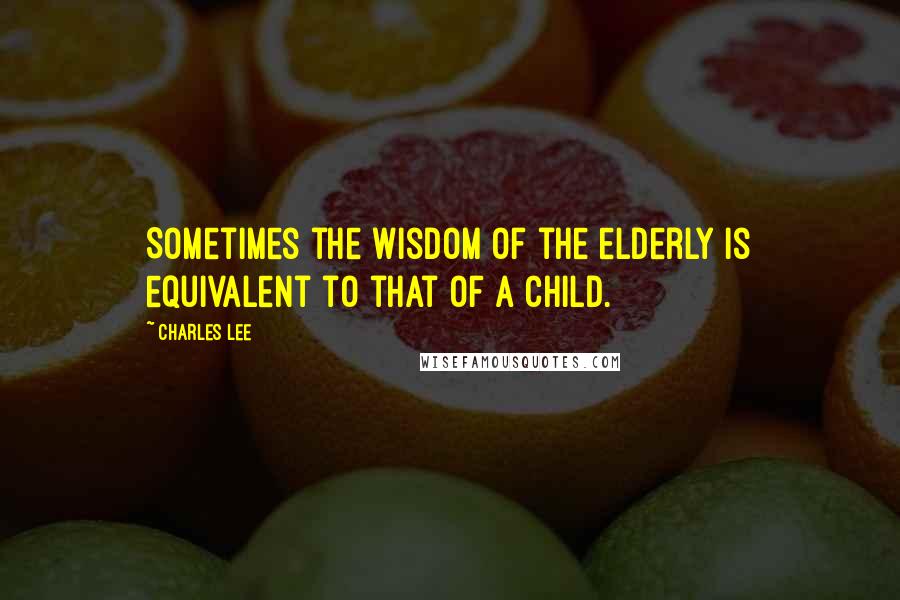 Charles Lee Quotes: Sometimes the wisdom of the elderly is equivalent to that of a child.