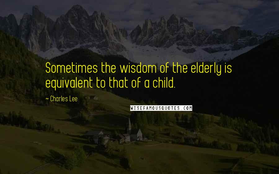 Charles Lee Quotes: Sometimes the wisdom of the elderly is equivalent to that of a child.