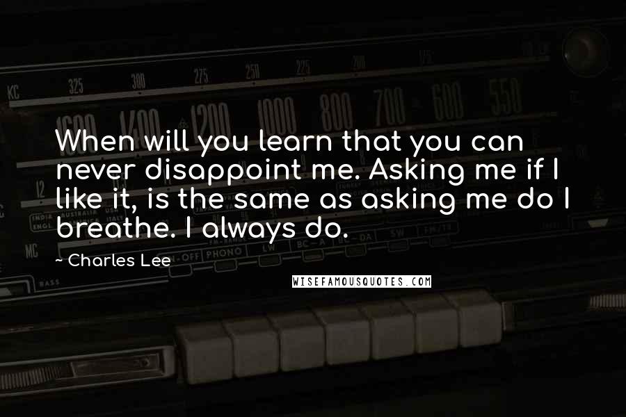 Charles Lee Quotes: When will you learn that you can never disappoint me. Asking me if I like it, is the same as asking me do I breathe. I always do.