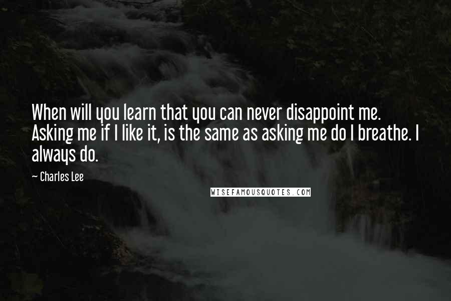 Charles Lee Quotes: When will you learn that you can never disappoint me. Asking me if I like it, is the same as asking me do I breathe. I always do.