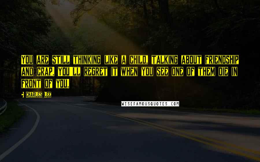 Charles Lee Quotes: You are still thinking like a child, talking about friendship and crap. You'll regret it when you see one of them die in front of you.