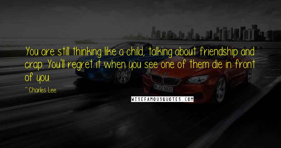 Charles Lee Quotes: You are still thinking like a child, talking about friendship and crap. You'll regret it when you see one of them die in front of you.