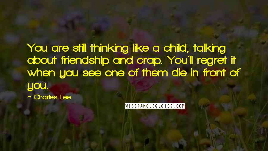 Charles Lee Quotes: You are still thinking like a child, talking about friendship and crap. You'll regret it when you see one of them die in front of you.