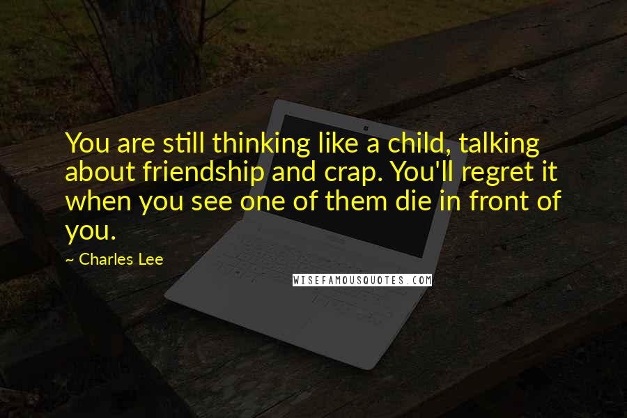 Charles Lee Quotes: You are still thinking like a child, talking about friendship and crap. You'll regret it when you see one of them die in front of you.