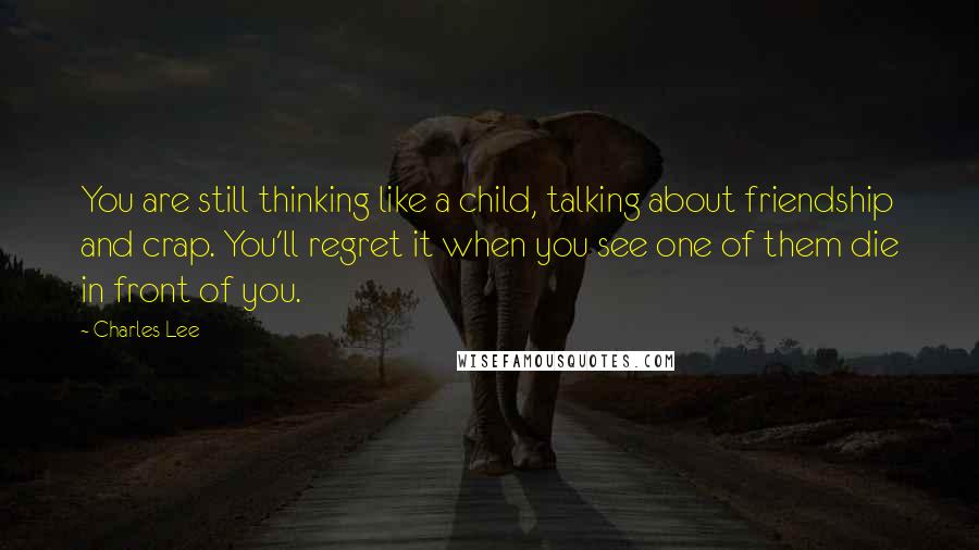 Charles Lee Quotes: You are still thinking like a child, talking about friendship and crap. You'll regret it when you see one of them die in front of you.