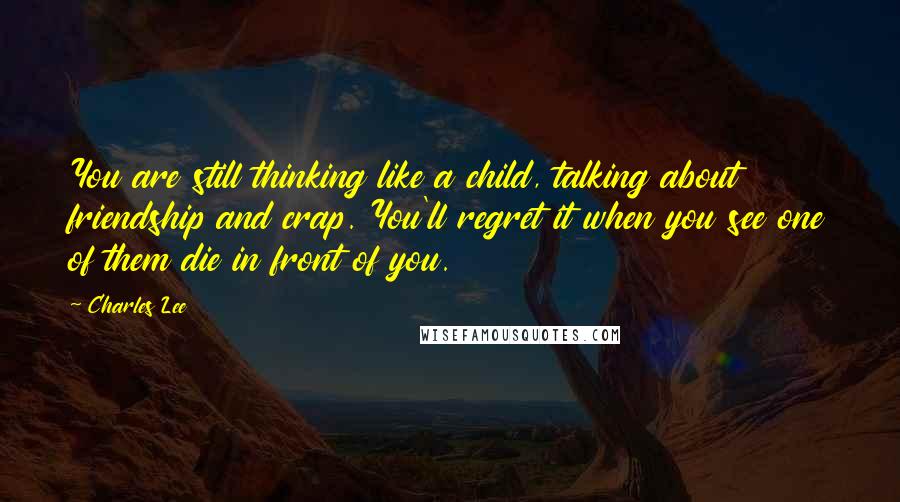 Charles Lee Quotes: You are still thinking like a child, talking about friendship and crap. You'll regret it when you see one of them die in front of you.