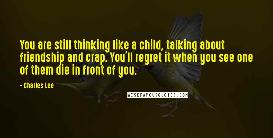 Charles Lee Quotes: You are still thinking like a child, talking about friendship and crap. You'll regret it when you see one of them die in front of you.