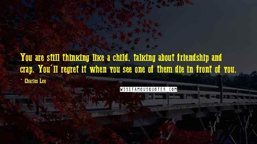 Charles Lee Quotes: You are still thinking like a child, talking about friendship and crap. You'll regret it when you see one of them die in front of you.