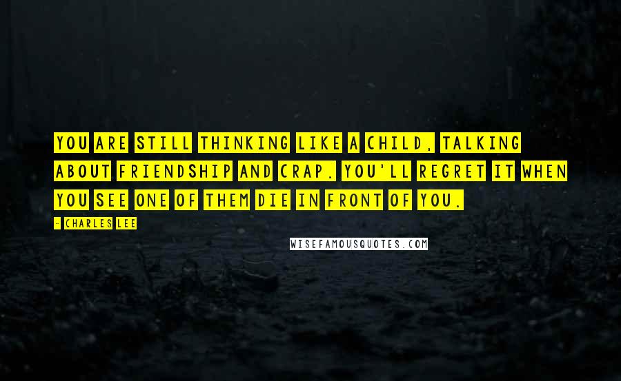 Charles Lee Quotes: You are still thinking like a child, talking about friendship and crap. You'll regret it when you see one of them die in front of you.