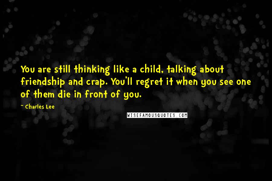 Charles Lee Quotes: You are still thinking like a child, talking about friendship and crap. You'll regret it when you see one of them die in front of you.