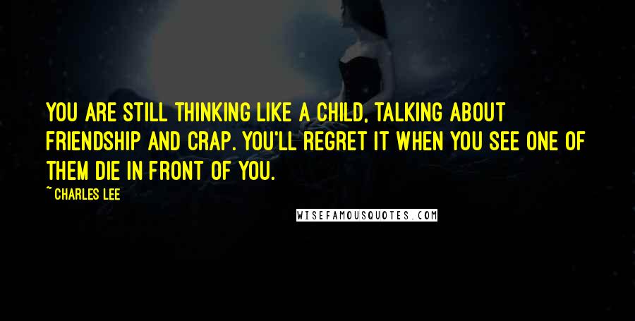 Charles Lee Quotes: You are still thinking like a child, talking about friendship and crap. You'll regret it when you see one of them die in front of you.