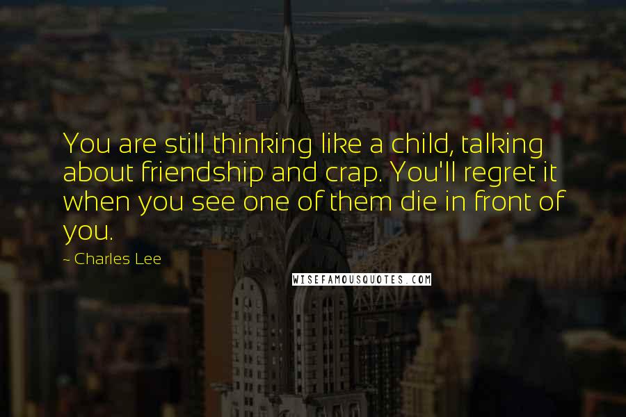 Charles Lee Quotes: You are still thinking like a child, talking about friendship and crap. You'll regret it when you see one of them die in front of you.