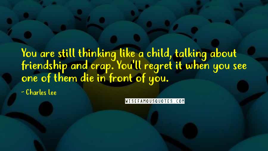 Charles Lee Quotes: You are still thinking like a child, talking about friendship and crap. You'll regret it when you see one of them die in front of you.