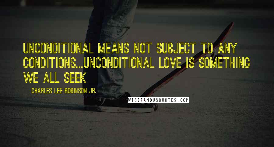 Charles Lee Robinson Jr. Quotes: Unconditional means not subject to any conditions...unconditional love is something we all seek