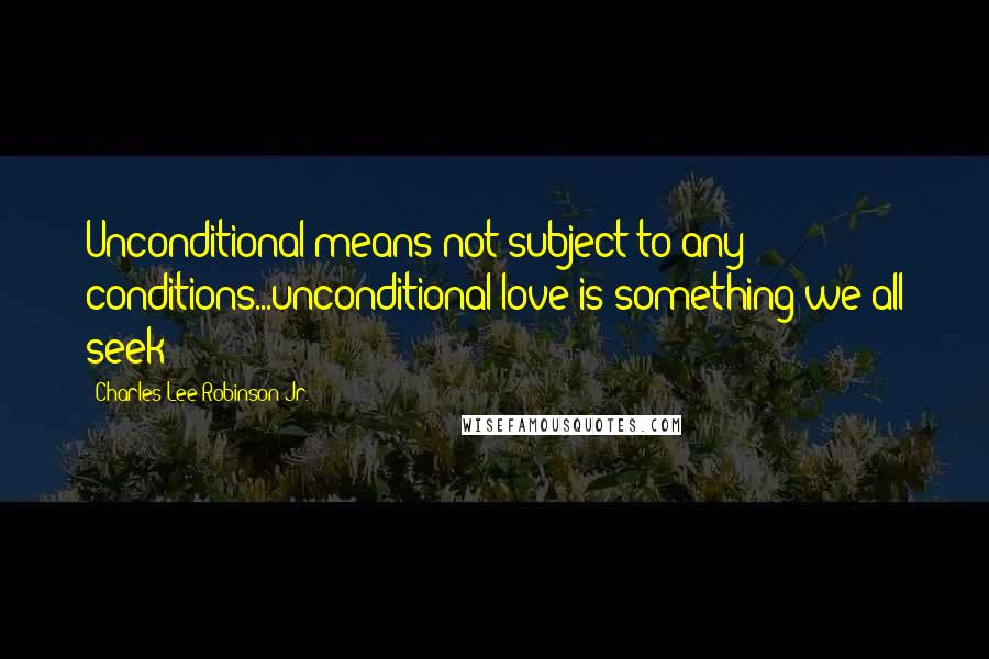 Charles Lee Robinson Jr. Quotes: Unconditional means not subject to any conditions...unconditional love is something we all seek