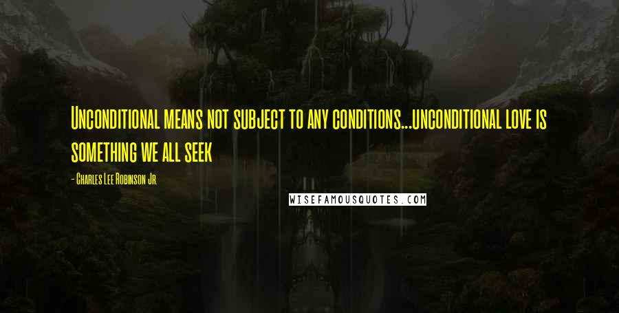 Charles Lee Robinson Jr. Quotes: Unconditional means not subject to any conditions...unconditional love is something we all seek