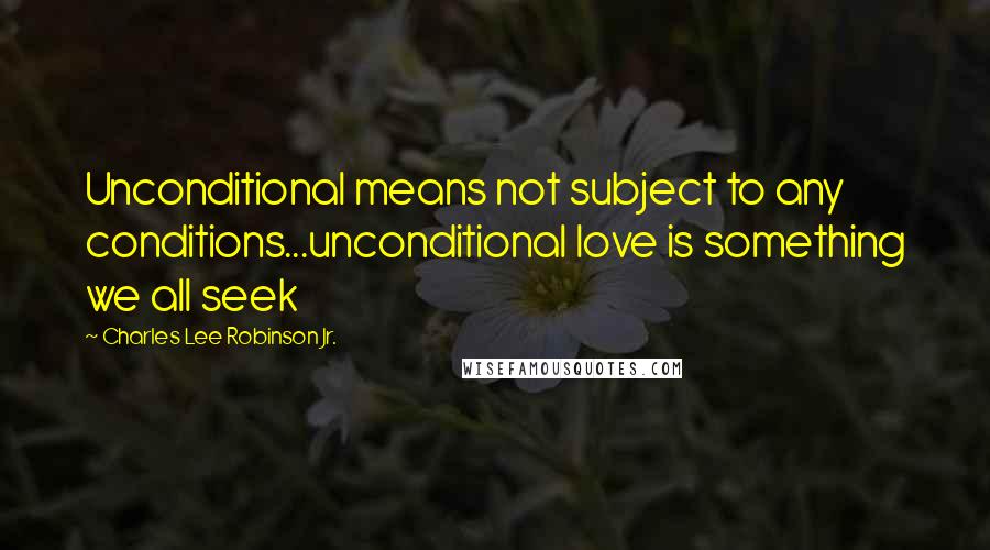 Charles Lee Robinson Jr. Quotes: Unconditional means not subject to any conditions...unconditional love is something we all seek