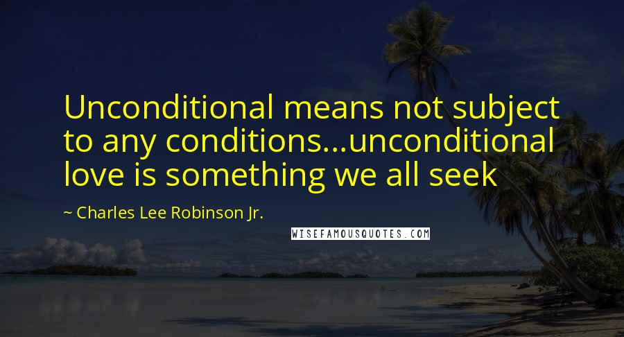 Charles Lee Robinson Jr. Quotes: Unconditional means not subject to any conditions...unconditional love is something we all seek