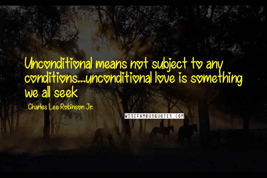 Charles Lee Robinson Jr. Quotes: Unconditional means not subject to any conditions...unconditional love is something we all seek