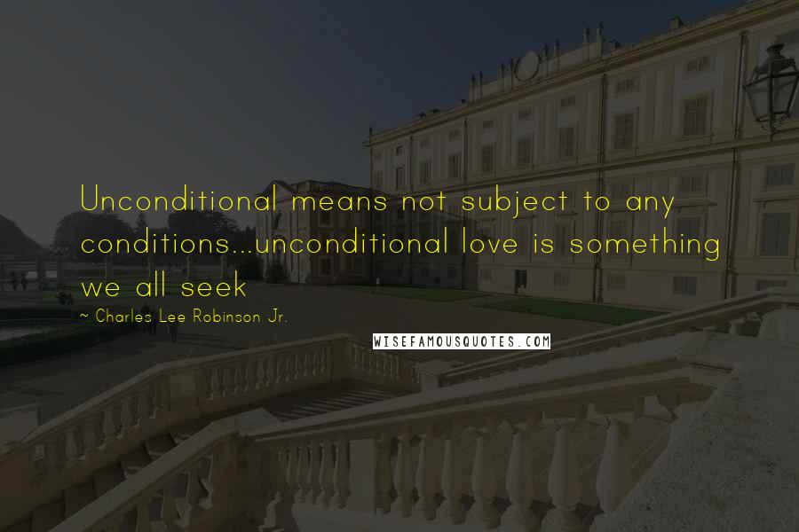 Charles Lee Robinson Jr. Quotes: Unconditional means not subject to any conditions...unconditional love is something we all seek