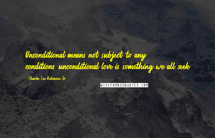 Charles Lee Robinson Jr. Quotes: Unconditional means not subject to any conditions...unconditional love is something we all seek