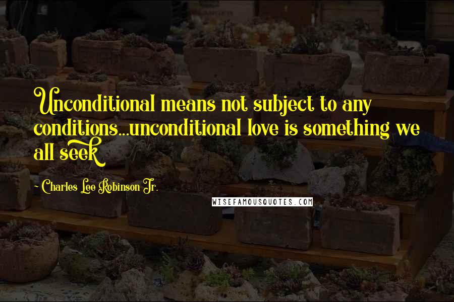 Charles Lee Robinson Jr. Quotes: Unconditional means not subject to any conditions...unconditional love is something we all seek