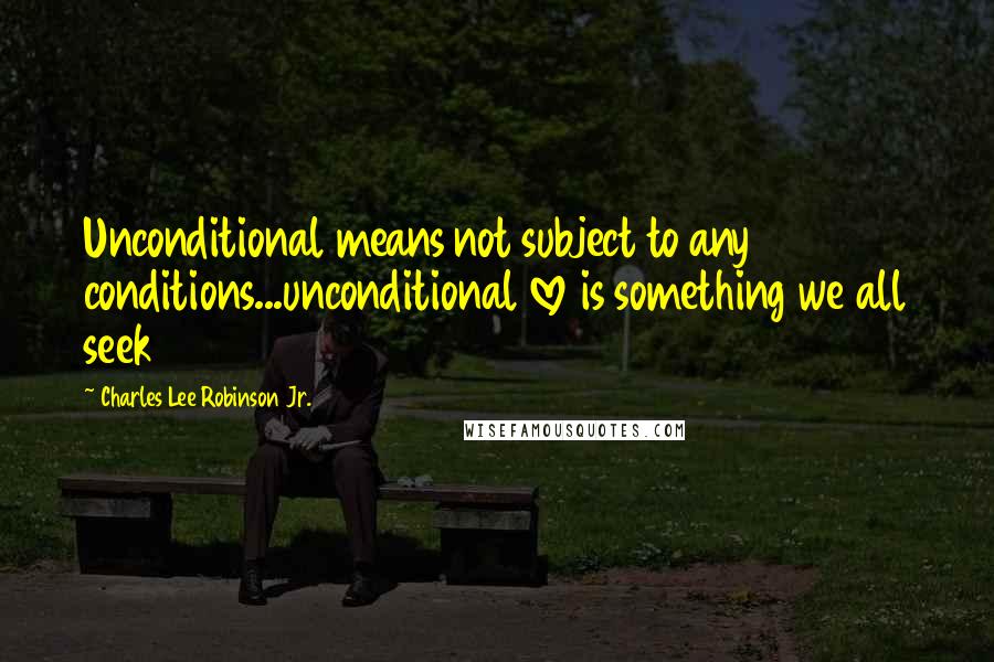 Charles Lee Robinson Jr. Quotes: Unconditional means not subject to any conditions...unconditional love is something we all seek
