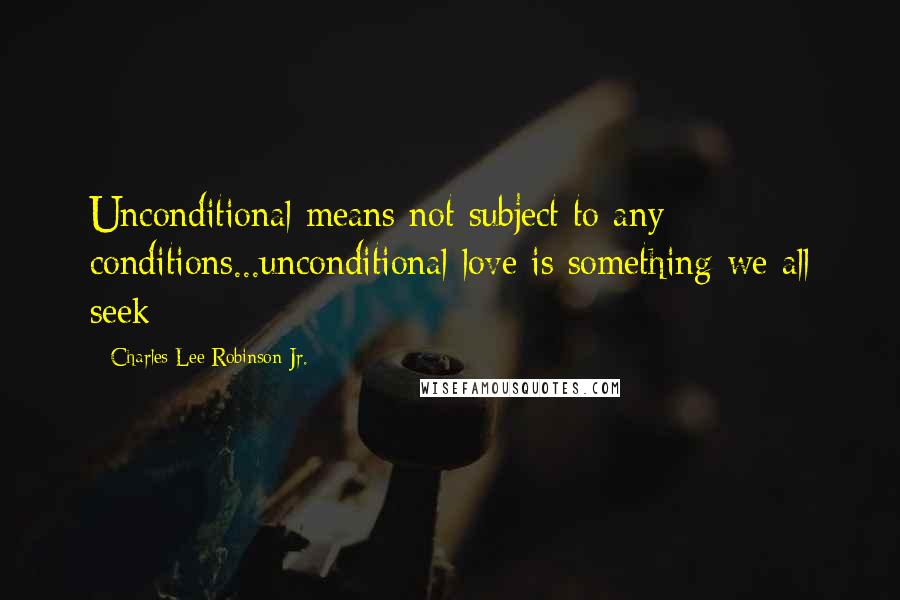 Charles Lee Robinson Jr. Quotes: Unconditional means not subject to any conditions...unconditional love is something we all seek