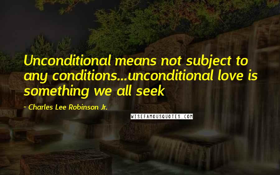 Charles Lee Robinson Jr. Quotes: Unconditional means not subject to any conditions...unconditional love is something we all seek