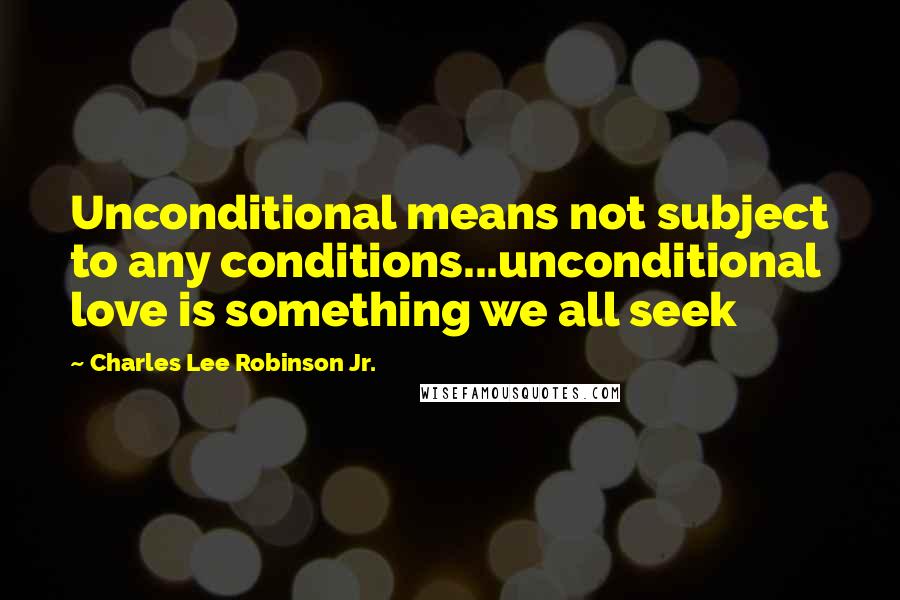 Charles Lee Robinson Jr. Quotes: Unconditional means not subject to any conditions...unconditional love is something we all seek