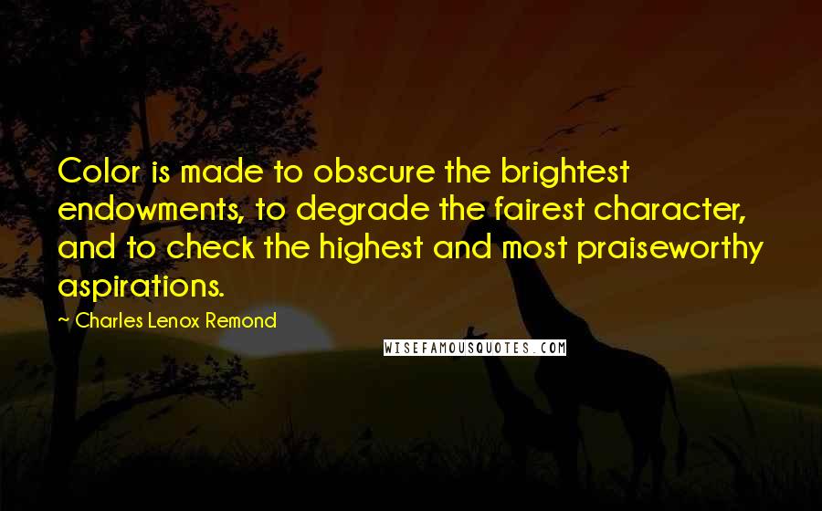 Charles Lenox Remond Quotes: Color is made to obscure the brightest endowments, to degrade the fairest character, and to check the highest and most praiseworthy aspirations.