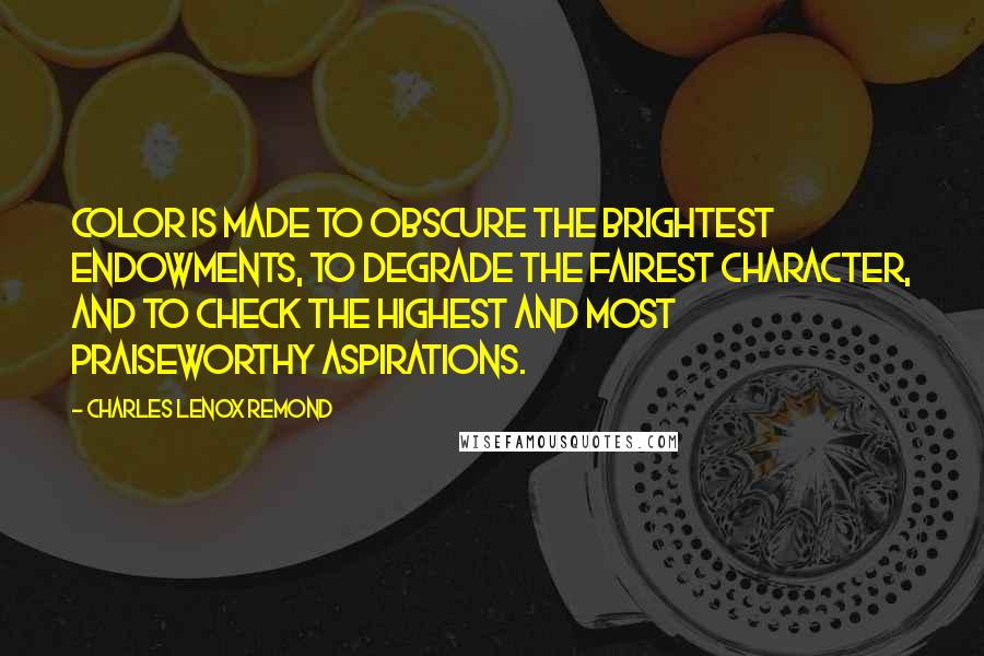 Charles Lenox Remond Quotes: Color is made to obscure the brightest endowments, to degrade the fairest character, and to check the highest and most praiseworthy aspirations.