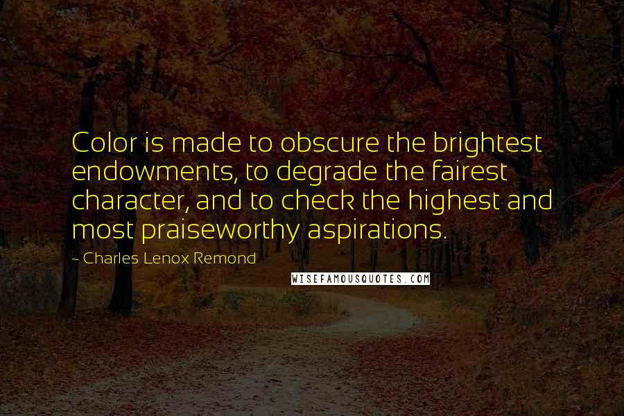 Charles Lenox Remond Quotes: Color is made to obscure the brightest endowments, to degrade the fairest character, and to check the highest and most praiseworthy aspirations.