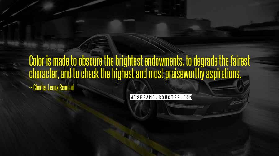 Charles Lenox Remond Quotes: Color is made to obscure the brightest endowments, to degrade the fairest character, and to check the highest and most praiseworthy aspirations.