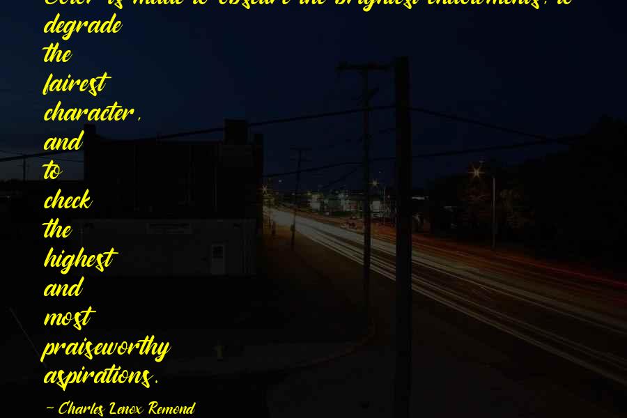 Charles Lenox Remond Quotes: Color is made to obscure the brightest endowments, to degrade the fairest character, and to check the highest and most praiseworthy aspirations.